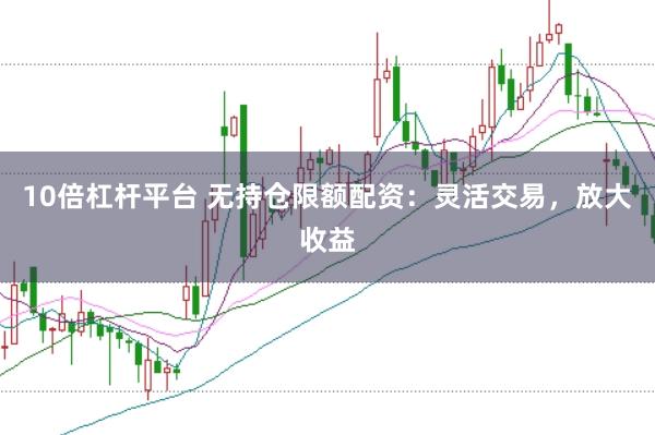10倍杠杆平台 无持仓限额配资：灵活交易，放大收益