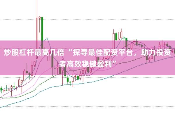 炒股杠杆最高几倍 “探寻最佳配资平台，助力投资者高效稳健盈利”