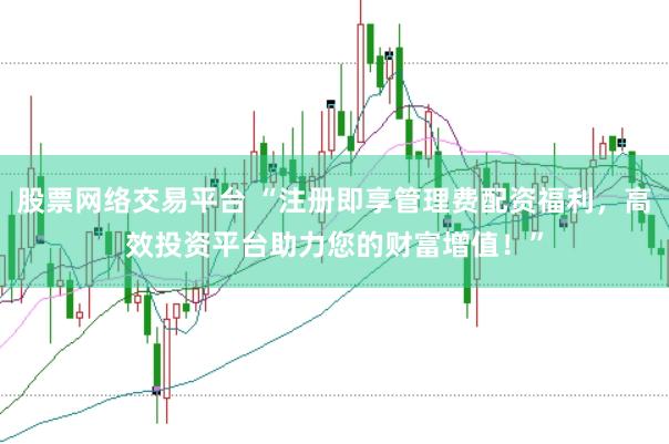 股票网络交易平台 “注册即享管理费配资福利，高效投资平台助力您的财富增值！”