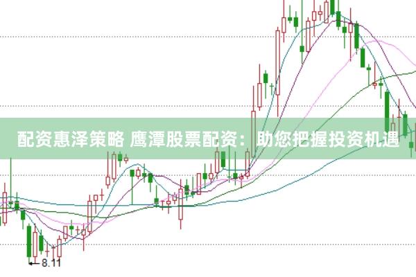 配资惠泽策略 鹰潭股票配资：助您把握投资机遇