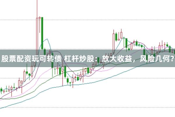 股票配资玩可转债 杠杆炒股：放大收益，风险几何？