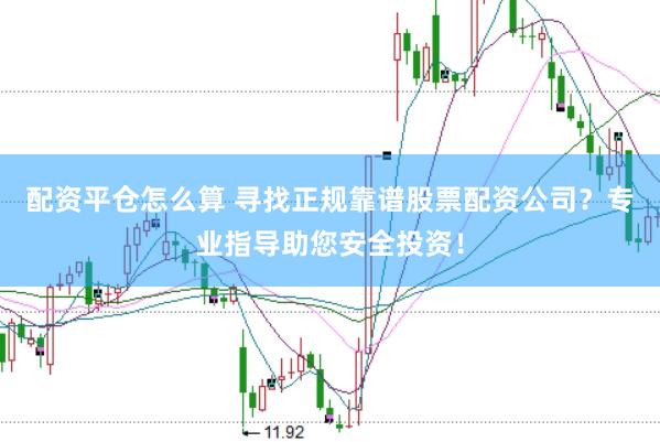 配资平仓怎么算 寻找正规靠谱股票配资公司？专业指导助您安全投资！
