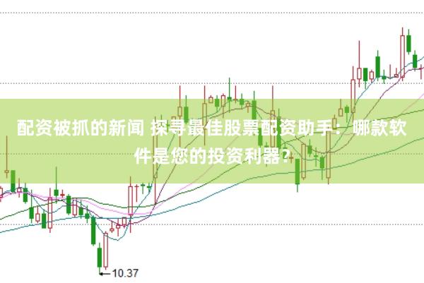 配资被抓的新闻 探寻最佳股票配资助手：哪款软件是您的投资利器？