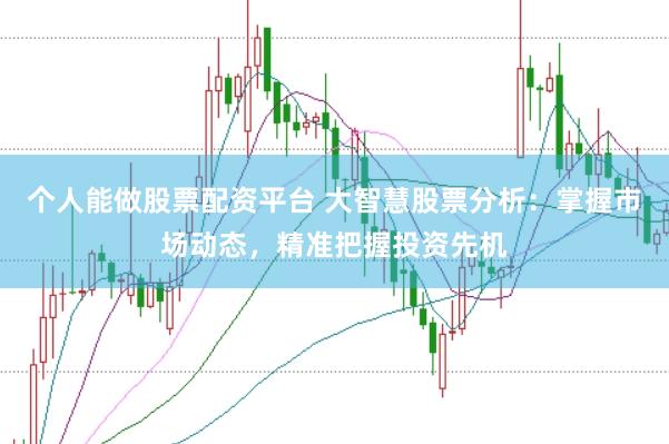 个人能做股票配资平台 大智慧股票分析：掌握市场动态，精准把握投资先机