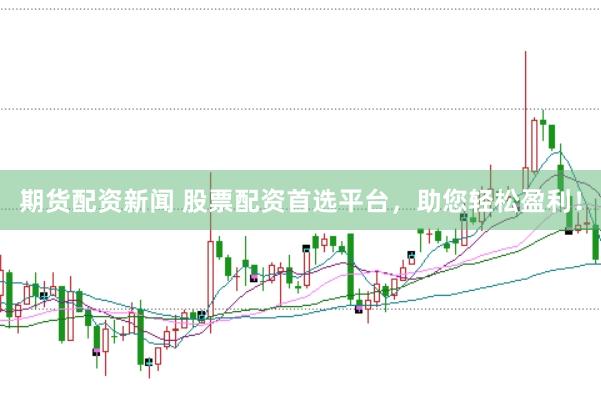 期货配资新闻 股票配资首选平台，助您轻松盈利！