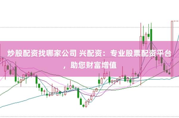 炒股配资找哪家公司 兴配资：专业股票配资平台，助您财富增值