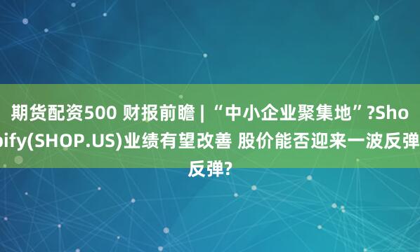 期货配资500 财报前瞻 | “中小企业聚集地”?Shopify(SHOP.US)业绩有望改善 股价能否迎来一波反弹?