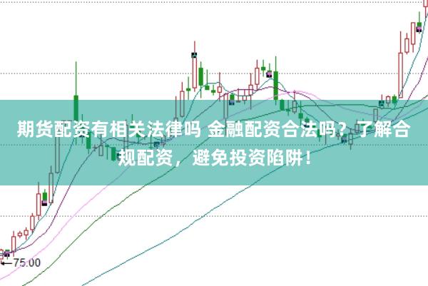 期货配资有相关法律吗 金融配资合法吗？了解合规配资，避免投资陷阱！