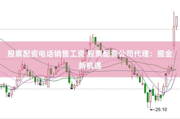 股票配资电话销售工资 股票配资公司代理：掘金新机遇