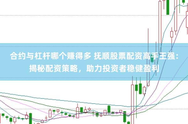 合约与杠杆哪个赚得多 抚顺股票配资高手王强：揭秘配资策略，助力投资者稳健盈利