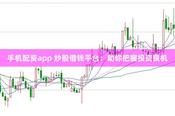 手机配资app 炒股借钱平台：助你把握投资良机