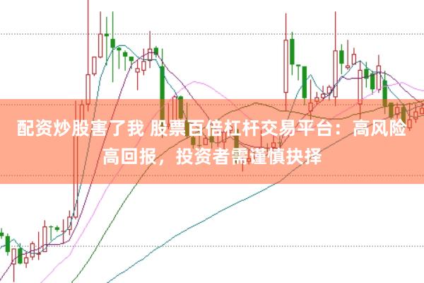 配资炒股害了我 股票百倍杠杆交易平台：高风险高回报，投资者需谨慎抉择