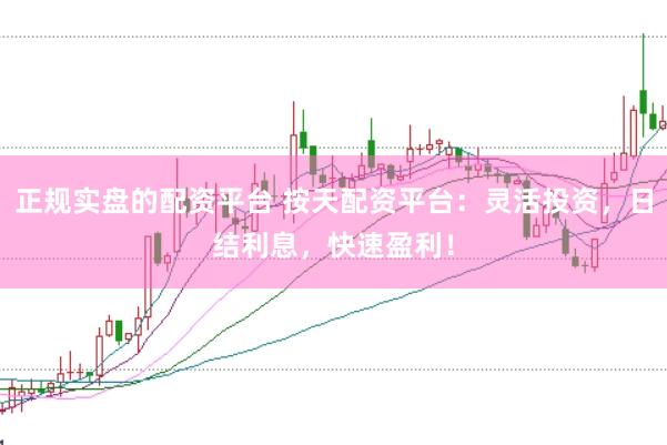 正规实盘的配资平台 按天配资平台：灵活投资，日结利息，快速盈利！