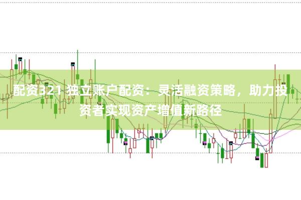 配资321 独立账户配资：灵活融资策略，助力投资者实现资产增值新路径