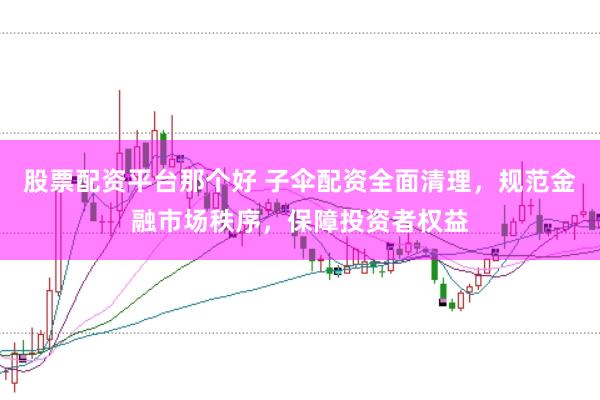 股票配资平台那个好 子伞配资全面清理，规范金融市场秩序，保障投资者权益