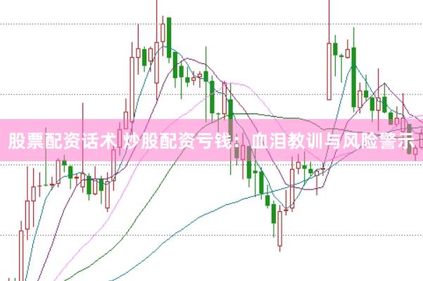 股票配资话术 炒股配资亏钱：血泪教训与风险警示