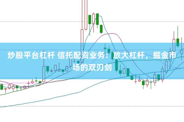 炒股平台杠杆 信托配资业务：放大杠杆，掘金市场的双刃剑