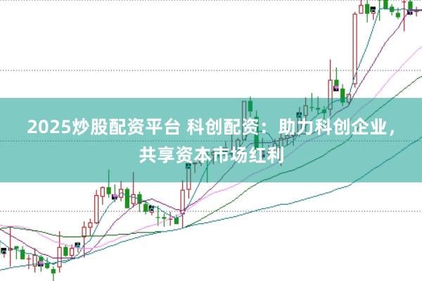 2025炒股配资平台 科创配资：助力科创企业，共享资本市场红利