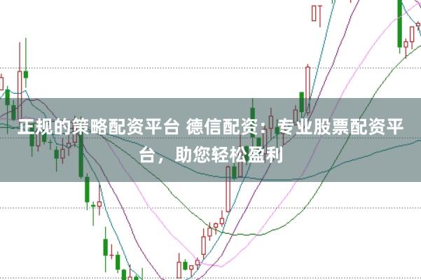 正规的策略配资平台 德信配资：专业股票配资平台，助您轻松盈利