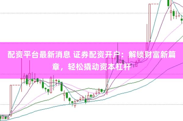 配资平台最新消息 证券配资开户：解锁财富新篇章，轻松撬动资本杠杆