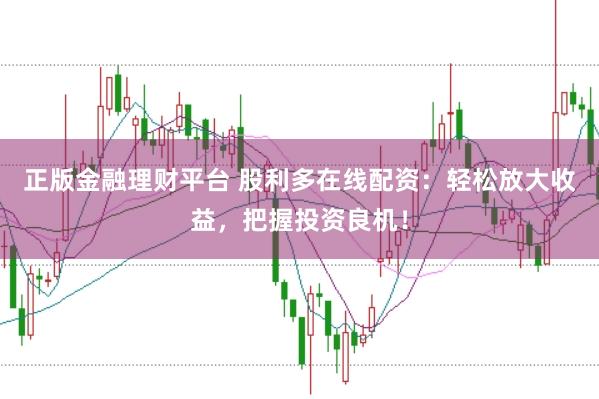 正版金融理财平台 股利多在线配资：轻松放大收益，把握投资良机！