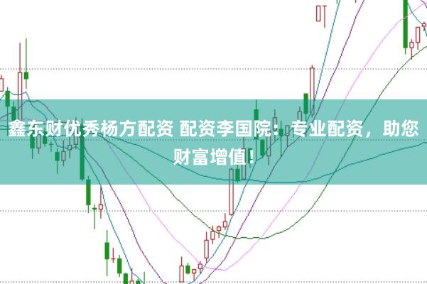 鑫东财优秀杨方配资 配资李国院：专业配资，助您财富增值！