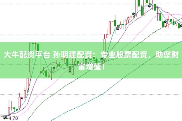 大牛配资平台 孙明建配资：专业股票配资，助您财富增值！