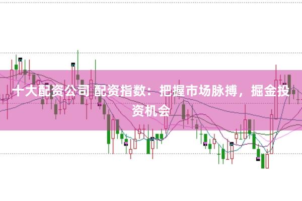 十大配资公司 配资指数：把握市场脉搏，掘金投资机会