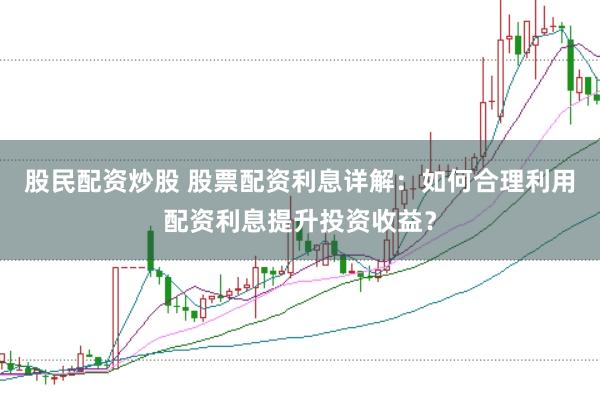 股民配资炒股 股票配资利息详解：如何合理利用配资利息提升投资收益？