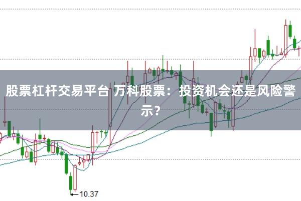 股票杠杆交易平台 万科股票：投资机会还是风险警示？