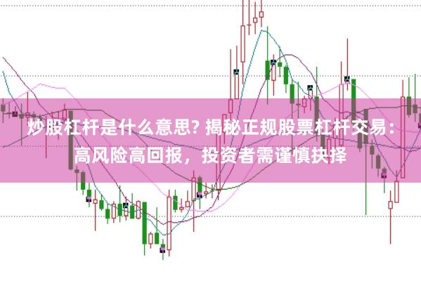炒股杠杆是什么意思? 揭秘正规股票杠杆交易：高风险高回报，投资者需谨慎抉择