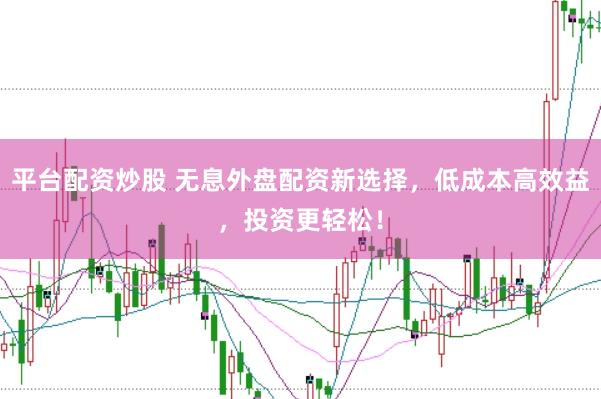 平台配资炒股 无息外盘配资新选择，低成本高效益，投资更轻松！