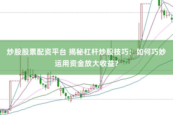炒股股票配资平台 揭秘杠杆炒股技巧：如何巧妙运用资金放大收益？