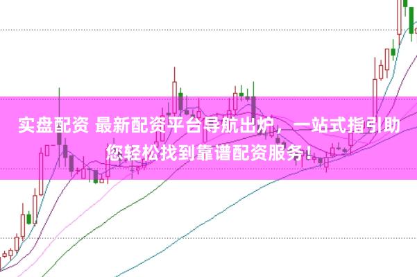 实盘配资 最新配资平台导航出炉，一站式指引助您轻松找到靠谱配资服务！