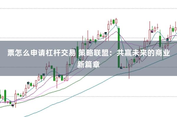 票怎么申请杠杆交易 策略联盟：共赢未来的商业新篇章