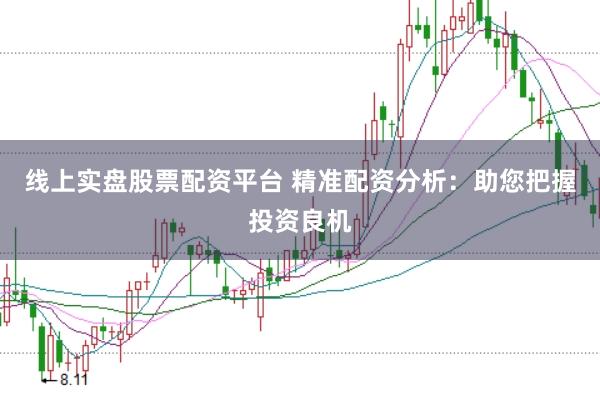 线上实盘股票配资平台 精准配资分析：助您把握投资良机