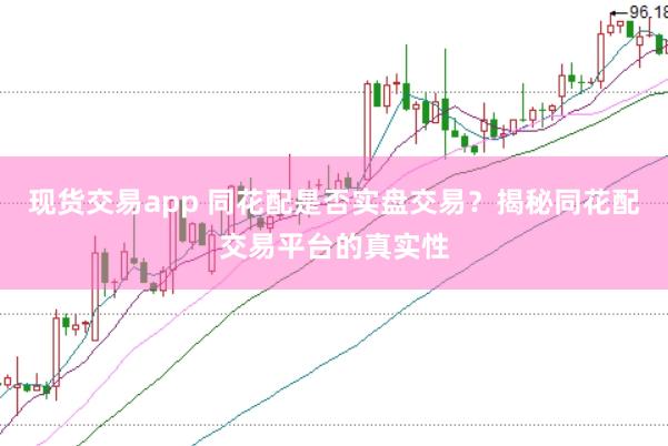 现货交易app 同花配是否实盘交易？揭秘同花配交易平台的真实性