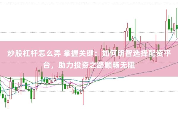 炒股杠杆怎么弄 掌握关键：如何明智选择配资平台，助力投资之路顺畅无阻