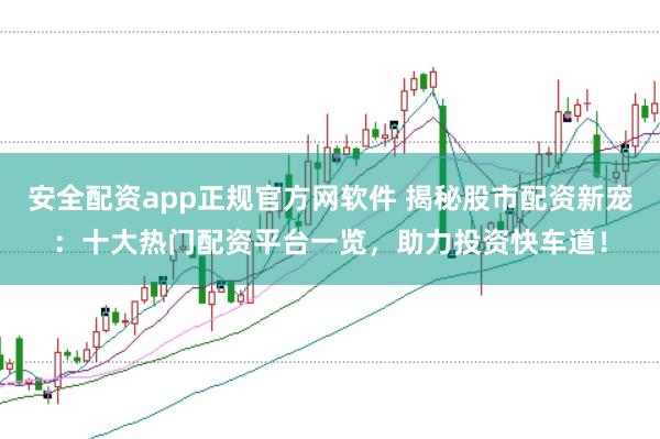 安全配资app正规官方网软件 揭秘股市配资新宠：十大热门配资平台一览，助力投资快车道！