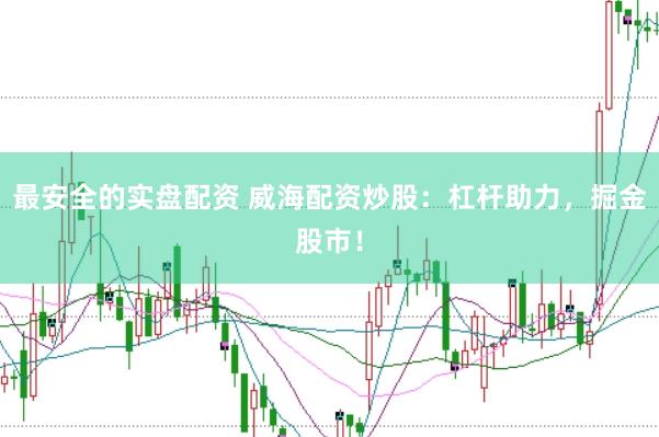 最安全的实盘配资 威海配资炒股：杠杆助力，掘金股市！