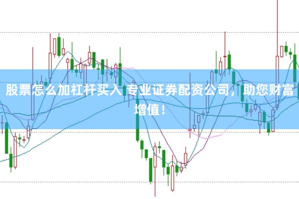 股票怎么加杠杆买入 专业证券配资公司，助您财富增值！