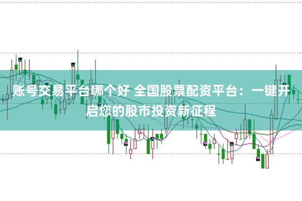 账号交易平台哪个好 全国股票配资平台：一键开启您的股市投资新征程