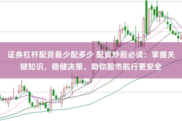 证券杠杆配资最少配多少 配资炒股必读：掌握关键知识，稳健决策，助你股市航行更安全