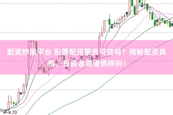 配资炒股平台 股票配资服务可信吗？揭秘配资真相，投资者需谨慎辨别！