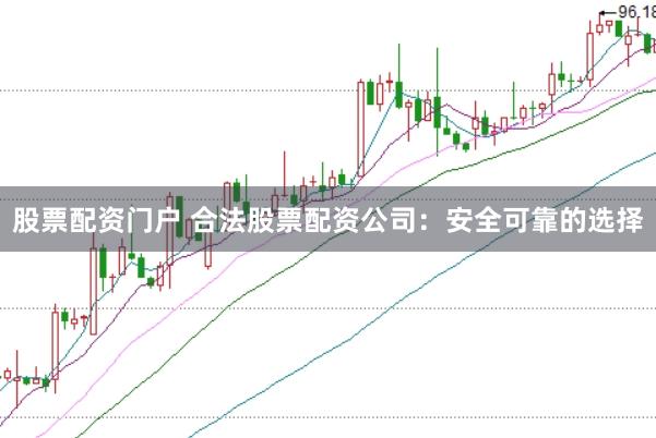 股票配资门户 合法股票配资公司：安全可靠的选择