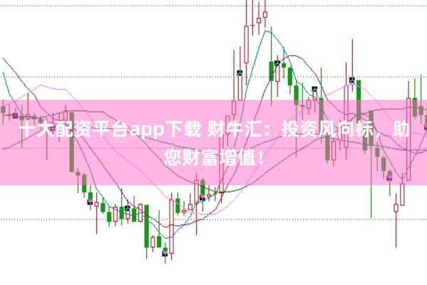 十大配资平台app下载 财牛汇：投资风向标，助您财富增值！