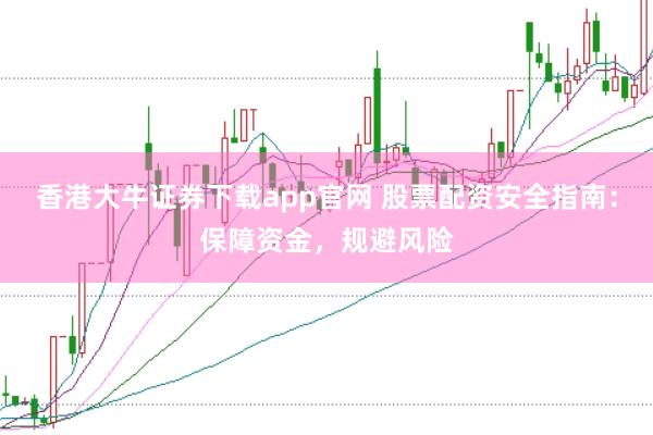 香港大牛证券下载app官网 股票配资安全指南：保障资金，规避风险