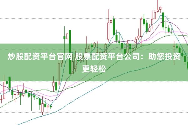 炒股配资平台官网 股票配资平台公司：助您投资更轻松