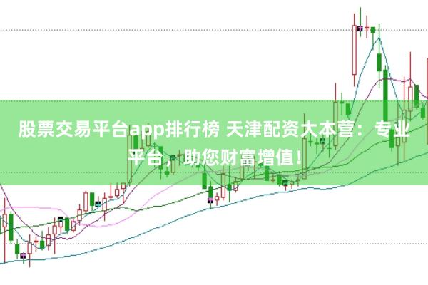 股票交易平台app排行榜 天津配资大本营：专业平台，助您财富增值！