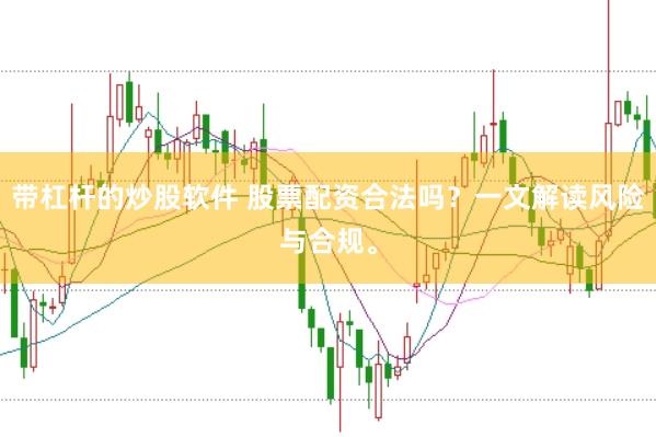 带杠杆的炒股软件 股票配资合法吗？一文解读风险与合规。